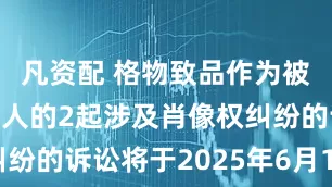 凡资配 格物致品作为被告/被上诉人的2起涉及肖像权纠纷的诉讼将于2025年6月17日开庭