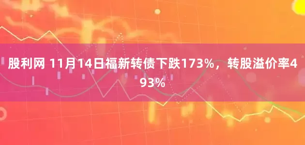 股利网 11月14日福新转债下跌173%，转股溢价率493%