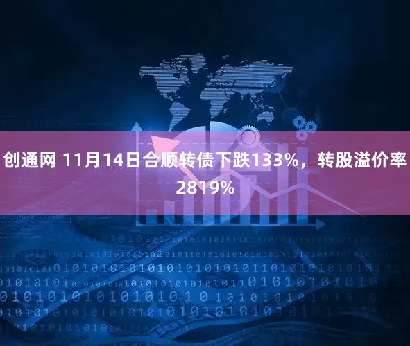 创通网 11月14日合顺转债下跌133%，转股溢价率2819%