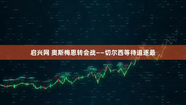启兴网 奥斯梅恩转会战——切尔西等待追逐最