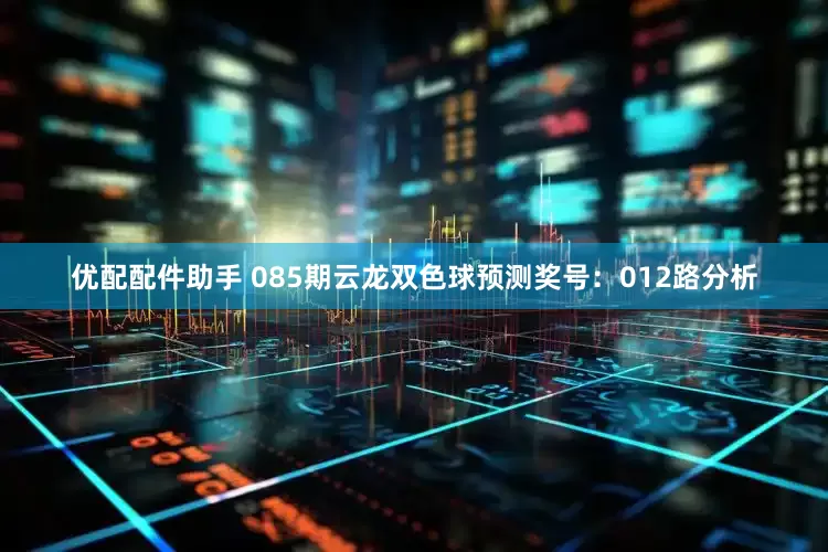 优配配件助手 085期云龙双色球预测奖号：012路分析