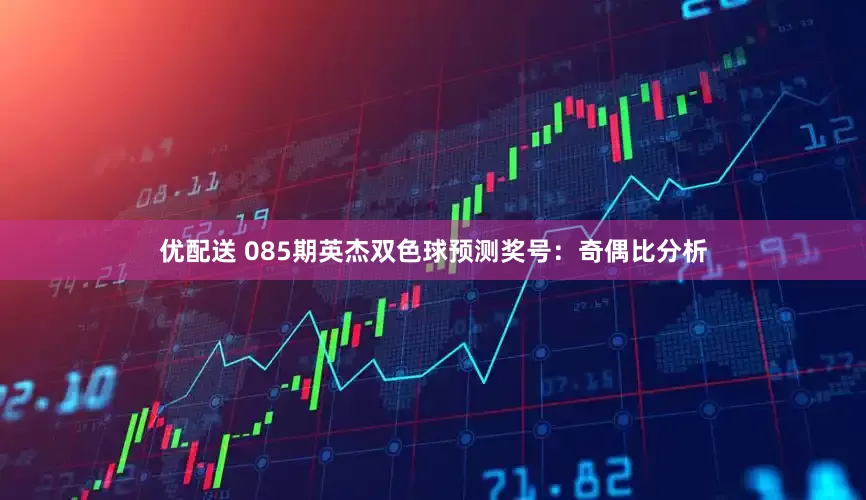 优配送 085期英杰双色球预测奖号：奇偶比分析
